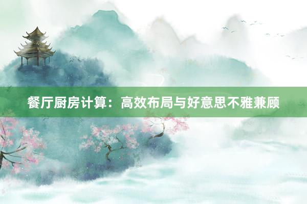 餐厅厨房计算：高效布局与好意思不雅兼顾