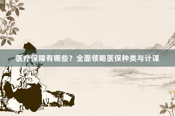 医疗保障有哪些？全面领略医保种类与计谋