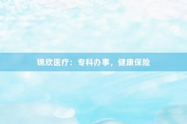 锦欣医疗：专科办事，健康保险