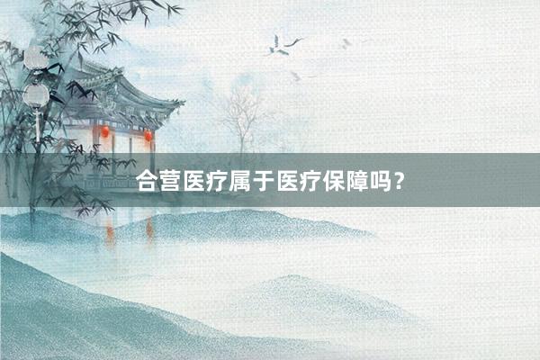 合营医疗属于医疗保障吗？