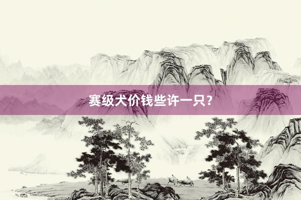赛级犬价钱些许一只？